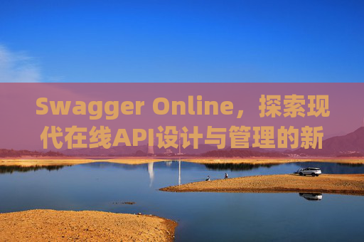 Swagger Online,探索现代在线API设计与管理的新纪元